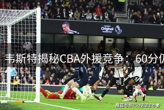 韦斯特揭秘CBA外援竞争：60分仍可能被裁
